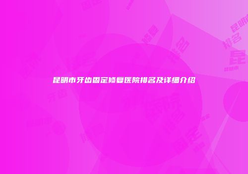 昆明市牙齿固定修复医院排名及详细介绍
