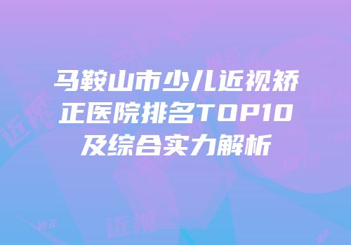 马鞍山市少儿近视矫正医院排名TOP10及综合实力解析