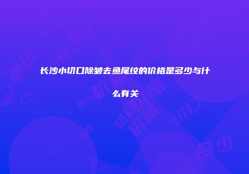 长沙小切口除皱去鱼尾纹的价格是多少与什么有关