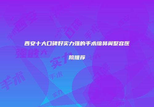 西安十大口碑好实力强的手术缩鼻翼整容医院推荐