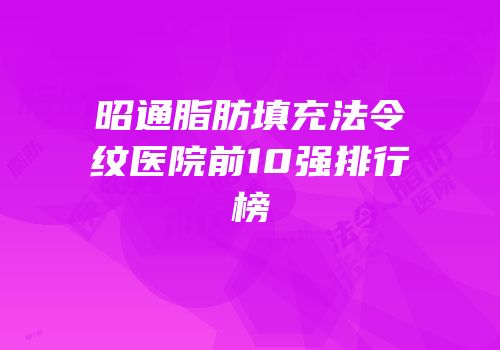 昭通脂肪填充法令纹医院前10强排行榜