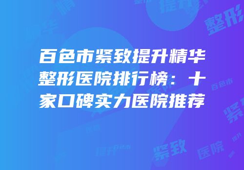 百色市紧致提升精华整形医院排行榜：十家口碑实力医院推荐
