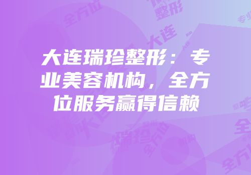 大连瑞珍整形：专业美容机构，全方位服务赢得信赖