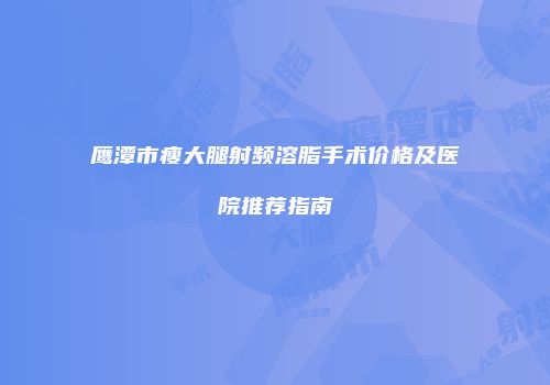 鹰潭市瘦大腿射频溶脂手术价格及医院推荐指南