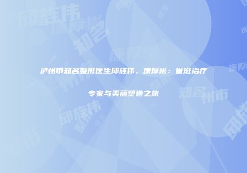泸州市知名整形医生邱旌伟、康厚彬：雀斑治疗专家与美丽塑造之旅