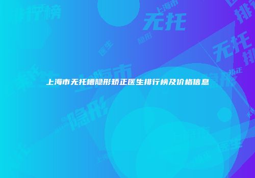 上海市无托槽隐形矫正医生排行榜及价格信息