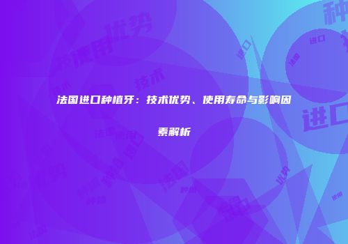 法国进口种植牙：技术优势、使用寿命与影响因素解析