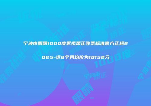 宁波市眼睛1000度近视矫正收费标准官方正规2025-近8个月均价为10152元