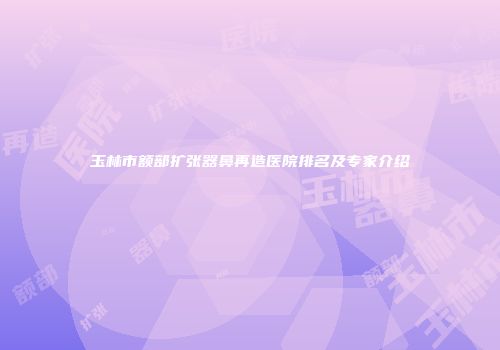 玉林市额部扩张器鼻再造医院排名及专家介绍