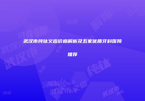 武汉市纯钛义齿价格解析及五家优质牙科医院推荐