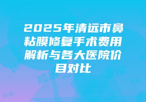 2025年清远市鼻粘膜修复手术费用解析与各大医院价目对比