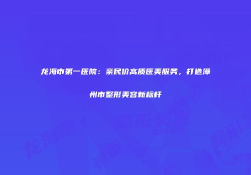 龙海市第一医院：亲民价高质医美服务，打造漳州市整形美容新标杆