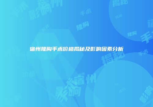 宿州隆胸手术价格揭秘及影响因素分析