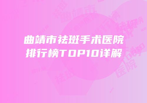 曲靖市祛斑手术医院排行榜TOP10详解