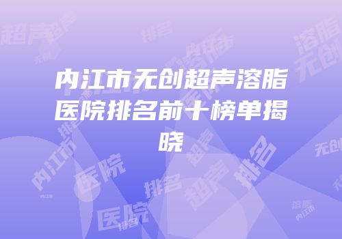 内江市无创超声溶脂医院排名前十榜单揭晓