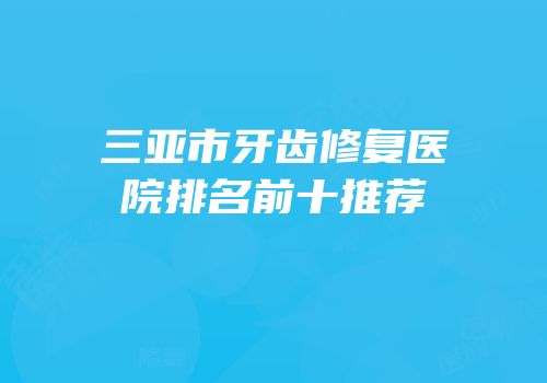三亚市牙齿修复医院排名前十推荐