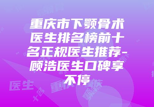 重庆市下颚骨术医生排名榜前十名正规医生推荐-顾浩医生口碑享不停