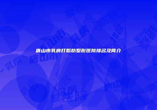 唐山市乳房打脂肪整形医院排名及简介
