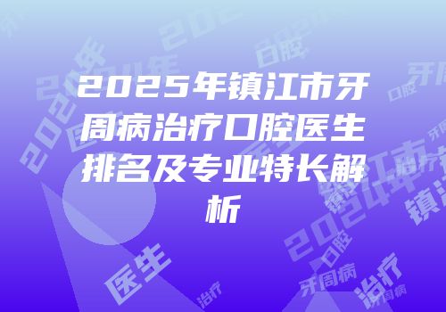 2025年镇江市牙周病治疗口腔医生排名及专业特长解析