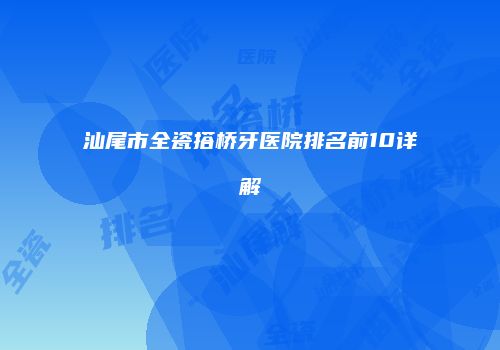 汕尾市全瓷搭桥牙医院排名前10详解