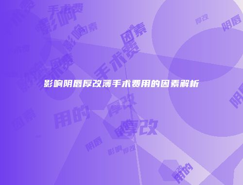 影响阴唇厚改薄手术费用的因素解析