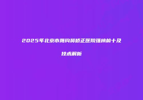 2025年北京市鹰钩鼻矫正医院强榜前十及技术解析