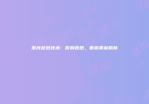 激光祛斑技术：告别色斑，重拾美丽肌肤