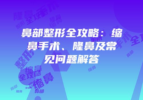 鼻部整形全攻略：缩鼻手术、隆鼻及常见问题解答