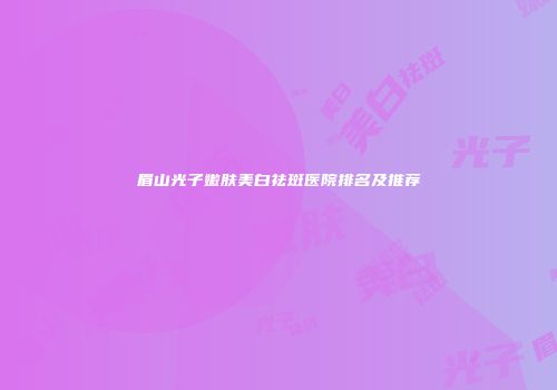 眉山光子嫩肤美白祛斑医院排名及推荐