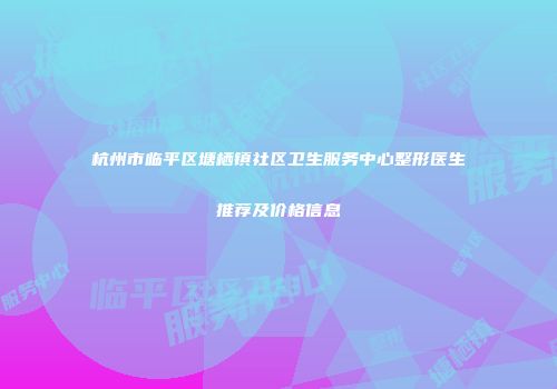 杭州市临平区塘栖镇社区卫生服务中心整形医生推荐及价格信息