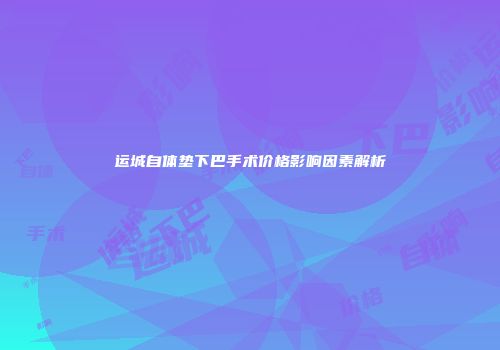 运城自体垫下巴手术价格影响因素解析