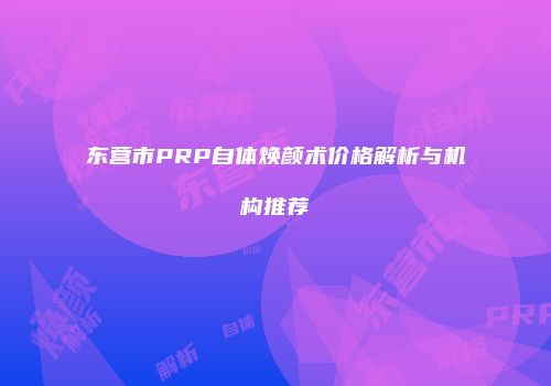 东营市PRP自体焕颜术价格解析与机构推荐