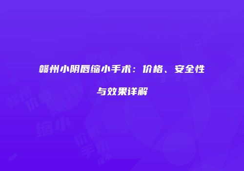 赣州小阴唇缩小手术：价格、安全性与效果详解