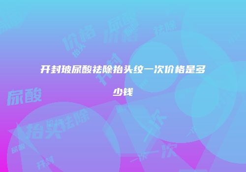 开封玻尿酸祛除抬头纹一次价格是多少钱