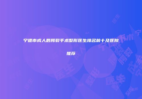 宁德市成人唇腭裂手术整形医生排名前十及医院推荐