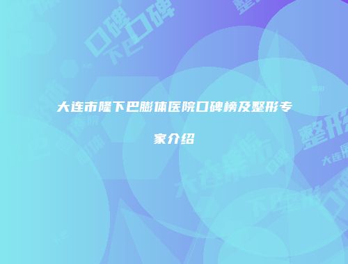 大连市隆下巴膨体医院口碑榜及整形专家介绍