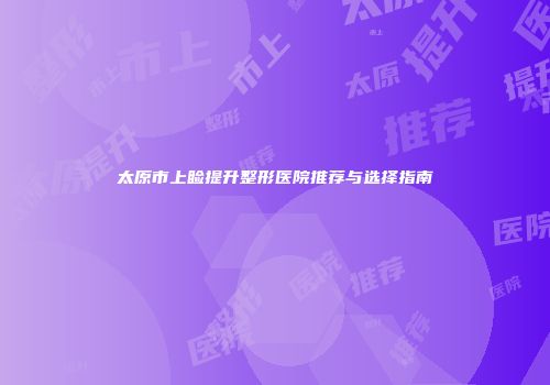 太原市上睑提升整形医院推荐与选择指南