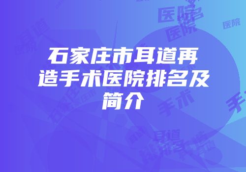 石家庄市耳道再造手术医院排名及简介