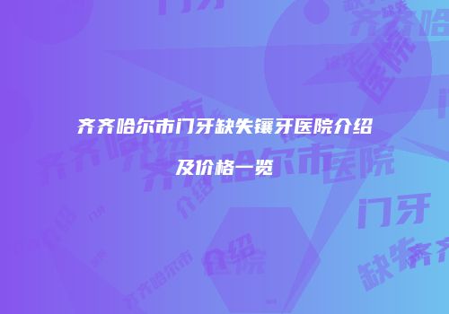 齐齐哈尔市门牙缺失镶牙医院介绍及价格一览
