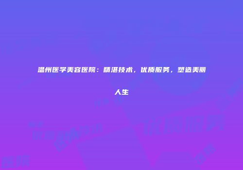 温州医学美容医院：精湛技术，优质服务，塑造美丽人生