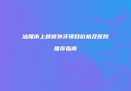 汕尾市上颌额外牙项目价格及医院推荐指南