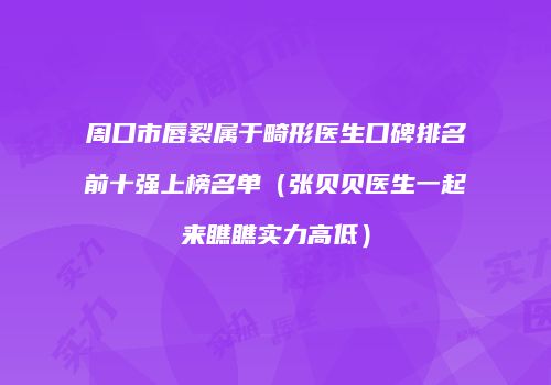 周口市唇裂属于畸形医生口碑排名前十强上榜名单（张贝贝医生一起来瞧瞧实力高低）