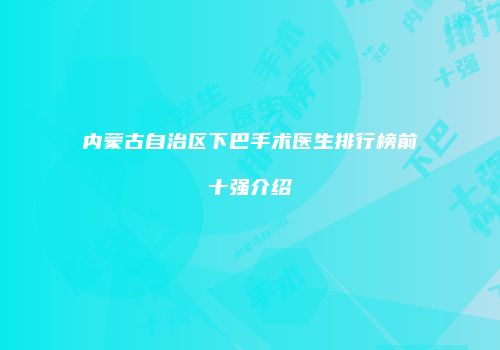 内蒙古自治区下巴手术医生排行榜前十强介绍