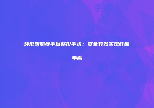 环形吸脂瘦手臂整形手术：安全有效实现纤细手臂