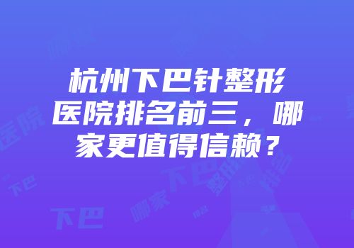 杭州下巴针整形医院排名前三，哪家更值得信赖？