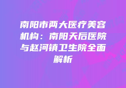 南阳市两大医疗美容机构：南阳天后医院与赵河镇卫生院全面解析