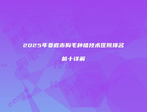 2025年娄底市胸毛种植技术医院排名前十详解
