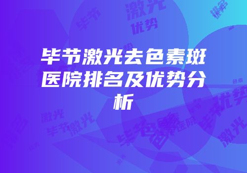 毕节激光去色素斑医院排名及优势分析