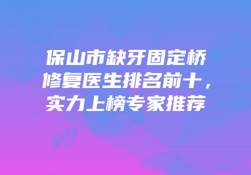 保山市缺牙固定桥修复医生排名前十，实力上榜专家推荐