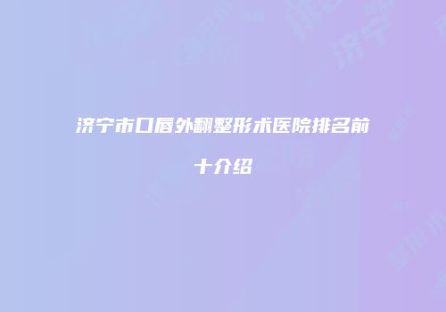 济宁市口唇外翻整形术医院排名前十介绍